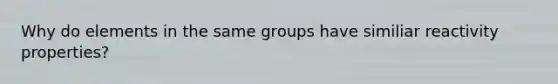 Why do elements in the same groups have similiar reactivity properties?