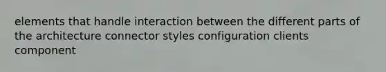 elements that handle interaction between the different parts of the architecture connector styles configuration clients component