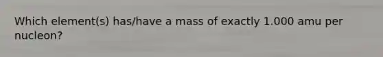 Which element(s) has/have a mass of exactly 1.000 amu per nucleon?