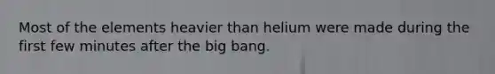 Most of the elements heavier than helium were made during the first few minutes after the big bang.