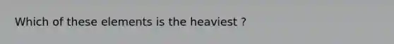 Which of these elements is the heaviest ?