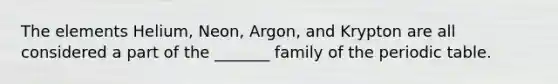 The elements Helium, Neon, Argon, and Krypton are all considered a part of the _______ family of the periodic table.