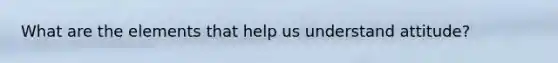 What are the elements that help us understand attitude?