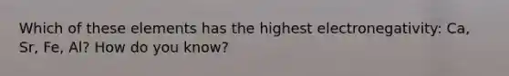 Which of these elements has the highest electronegativity: Ca, Sr, Fe, Al? How do you know?