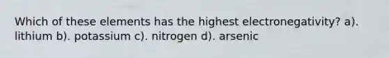 Which of these elements has the highest electronegativity? a). lithium b). potassium c). nitrogen d). arsenic