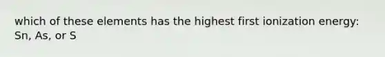 which of these elements has the highest first ionization energy: Sn, As, or S