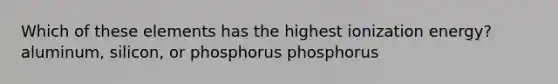 Which of these elements has the highest ionization energy? aluminum, silicon, or phosphorus phosphorus