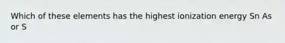 Which of these elements has the highest ionization energy Sn As or S