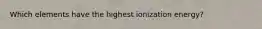 Which elements have the highest ionization energy?