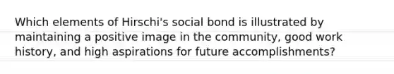 Which elements of Hirschi's social bond is illustrated by maintaining a positive image in the community, good work history, and high aspirations for future accomplishments?