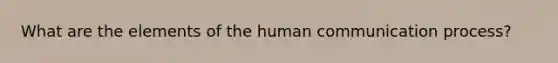 What are the elements of the human communication process?