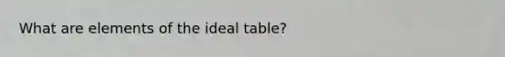 What are elements of the ideal table?