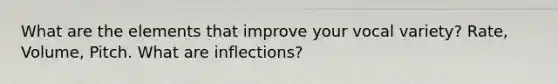 What are the elements that improve your vocal variety? Rate, Volume, Pitch. What are inflections?