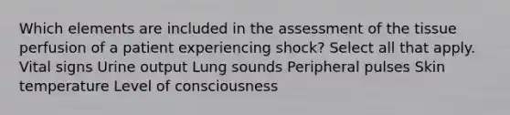 Which elements are included in the assessment of the tissue perfusion of a patient experiencing shock? Select all that apply. Vital signs Urine output Lung sounds Peripheral pulses Skin temperature Level of consciousness