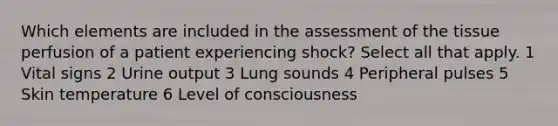 Which elements are included in the assessment of the tissue perfusion of a patient experiencing shock? Select all that apply. 1 Vital signs 2 Urine output 3 Lung sounds 4 Peripheral pulses 5 Skin temperature 6 Level of consciousness