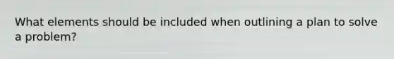 What elements should be included when outlining a plan to solve a problem?