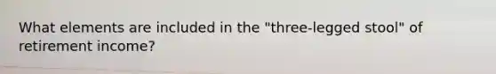 What elements are included in the "three-legged stool" of retirement income?