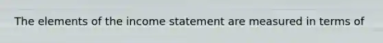 The elements of the income statement are measured in terms of