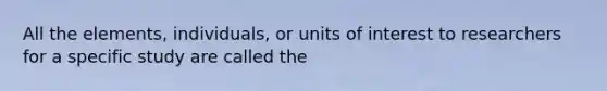 ​All the elements, individuals, or units of interest to researchers for a specific study are called the