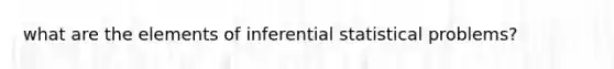 what are the elements of inferential statistical problems?