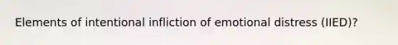 Elements of intentional infliction of emotional distress (IIED)?