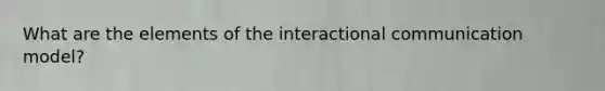 What are the elements of the interactional communication model?