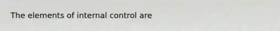 The elements of internal control are