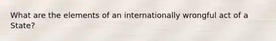 What are the elements of an internationally wrongful act of a State?