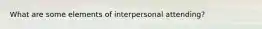 What are some elements of interpersonal attending?