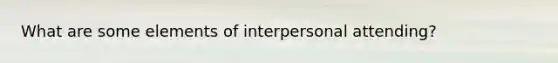 What are some elements of interpersonal attending?