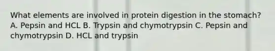 What elements are involved in protein digestion in the stomach? A. Pepsin and HCL B. Trypsin and chymotrypsin C. Pepsin and chymotrypsin D. HCL and trypsin