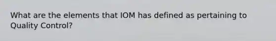 What are the elements that IOM has defined as pertaining to <a href='https://www.questionai.com/knowledge/k1NGURoTHc-quality-control' class='anchor-knowledge'>quality control</a>?