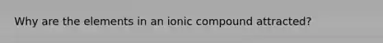 Why are the elements in an ionic compound attracted?