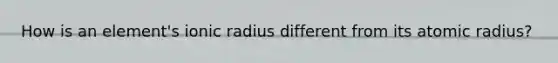 How is an element's ionic radius different from its atomic radius?