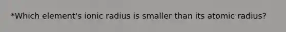 *Which element's ionic radius is smaller than its atomic radius?