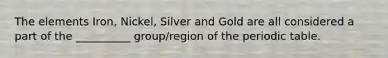 The elements Iron, Nickel, Silver and Gold are all considered a part of the __________ group/region of the periodic table.