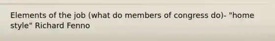 Elements of the job (what do members of congress do)- "home style" Richard Fenno