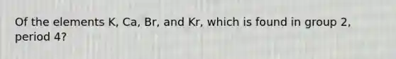 Of the elements K, Ca, Br, and Kr, which is found in group 2, period 4?