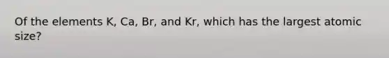 Of the elements K, Ca, Br, and Kr, which has the largest atomic size?