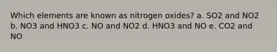 Which elements are known as nitrogen oxides? a. SO2 and NO2 b. NO3 and HNO3 c. NO and NO2 d. HNO3 and NO e. CO2 and NO