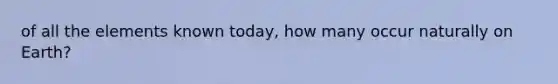 of all the elements known today, how many occur naturally on Earth?