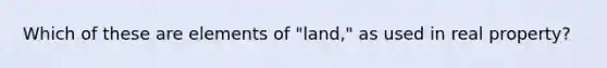 Which of these are elements of "land," as used in real property?