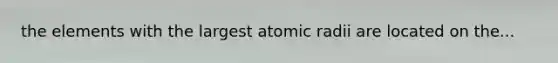 the elements with the largest atomic radii are located on the...