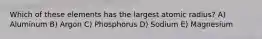Which of these elements has the largest atomic radius? A) Aluminum B) Argon C) Phosphorus D) Sodium E) Magnesium