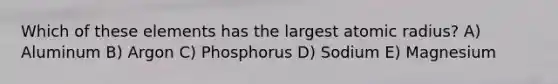 Which of these elements has the largest atomic radius? A) Aluminum B) Argon C) Phosphorus D) Sodium E) Magnesium