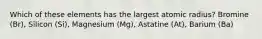 Which of these elements has the largest atomic radius? Bromine (Br), Silicon (Si), Magnesium (Mg), Astatine (At), Barium (Ba)