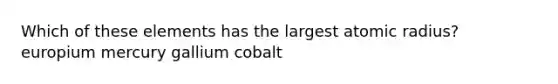 Which of these elements has the largest atomic radius? europium mercury gallium cobalt