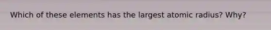 Which of these elements has the largest atomic radius? Why?