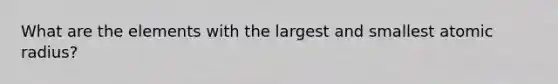 What are the elements with the largest and smallest atomic radius?