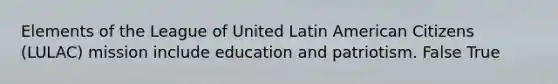 Elements of the League of United Latin American Citizens (LULAC) mission include education and patriotism. False True